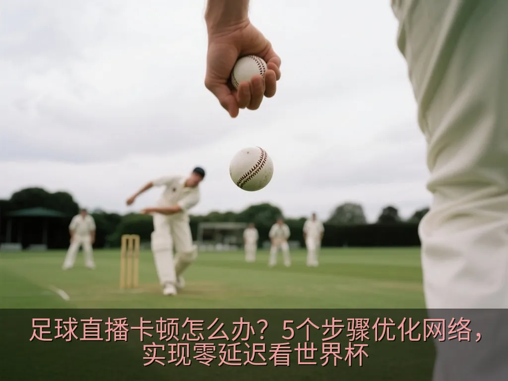 足球直播卡顿怎么办？5个步骤优化网络，实现零延迟看世界杯